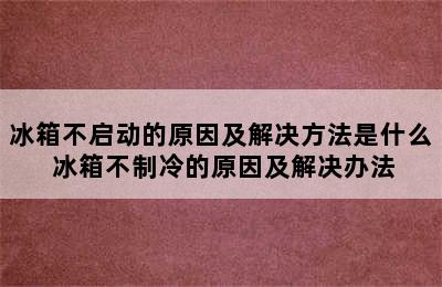 冰箱不启动的原因及解决方法是什么 冰箱不制冷的原因及解决办法